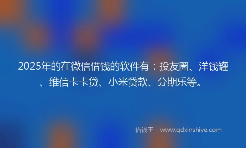 2025年的在微信借钱的软件有：投友圈、洋钱罐、维信卡卡贷、小米贷款、分期乐等。