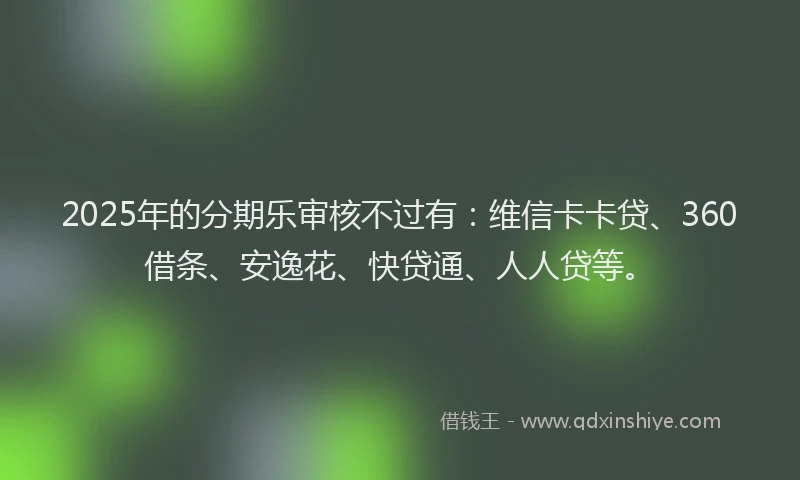 2025年的分期乐审核不过有：维信卡卡贷、360借条、安逸花、快贷通、人人贷等。