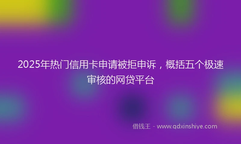 2025年热门信用卡申请被拒申诉，概括五个极速审核的网贷平台