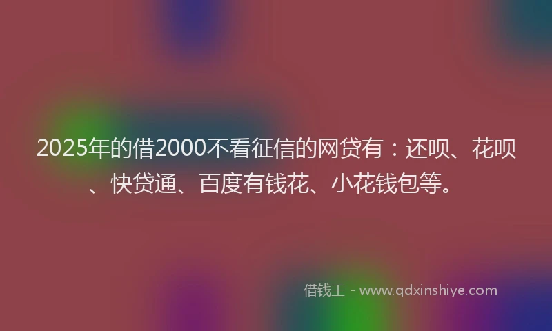 2025年的借2000不看征信的网贷有：还呗、花呗、快贷通、百度有钱花、小花钱包等。