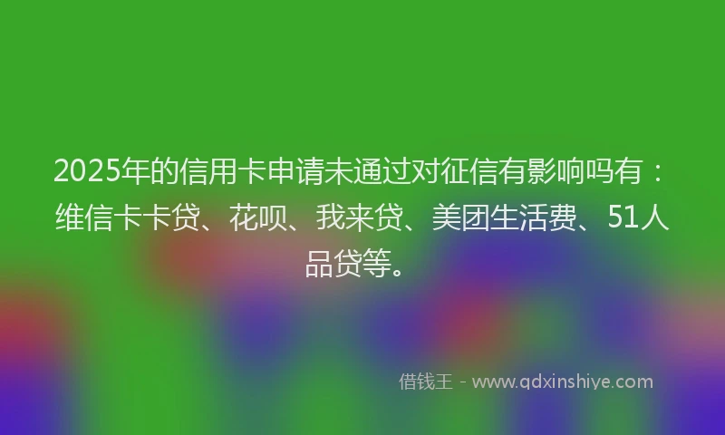 2025年的信用卡申请未通过对征信有影响吗有：维信卡卡贷、花呗、我来贷、美团生活费、51人品贷等。