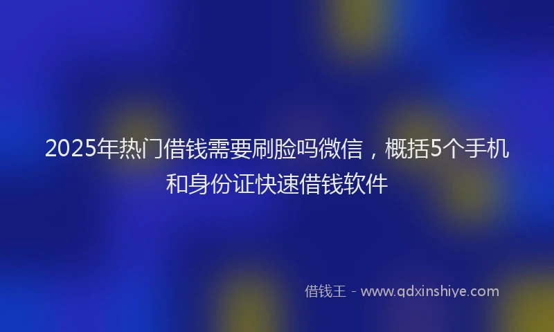 2025年热门借钱需要刷脸吗微信，概括5个手机和身份证快速借钱软件