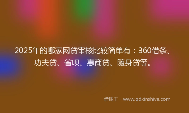 2025年的哪家网贷审核比较简单有：360借条、功夫贷、省呗、惠商贷、随身贷等。