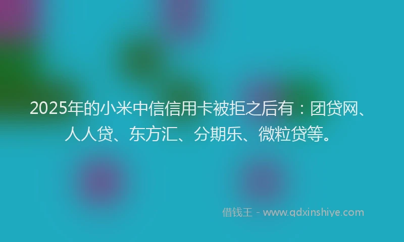 2025年的小米中信信用卡被拒之后有：团贷网、人人贷、东方汇、分期乐、微粒贷等。