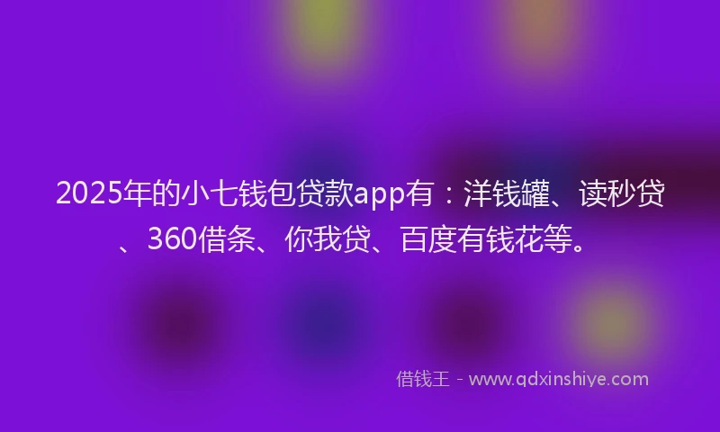 2025年的小七钱包贷款app有：洋钱罐、读秒贷、360借条、你我贷、百度有钱花等。