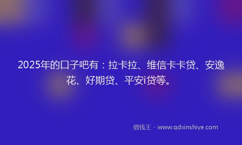 2025年的口子吧有：拉卡拉、维信卡卡贷、安逸花、好期贷、平安i贷等。