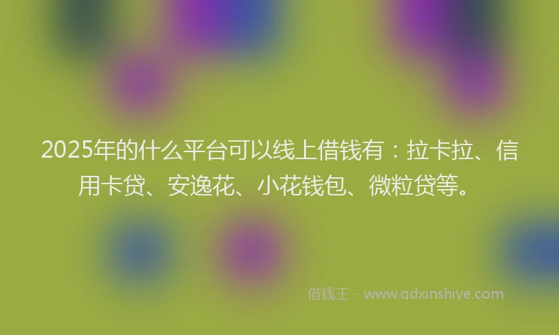 2025年的什么平台可以线上借钱有：拉卡拉、信用卡贷、安逸花、小花钱包、微粒贷等。