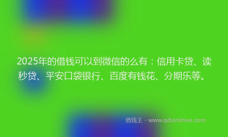 2025年的借钱可以到微信的么有：信用卡贷、读秒贷、平安口袋银行、百度有钱花、分期乐等。