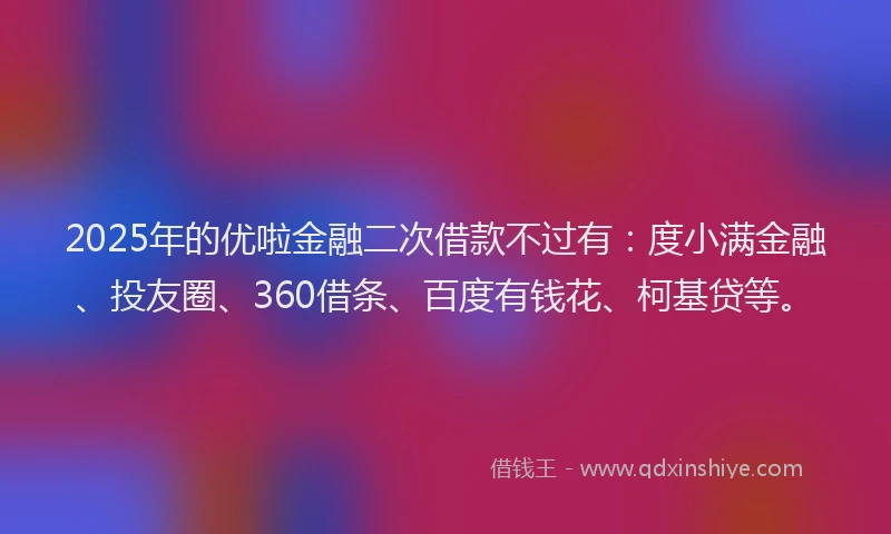 2025年的优啦金融二次借款不过有：度小满金融、投友圈、360借条、百度有钱花、柯基贷等。