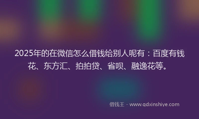2025年的在微信怎么借钱给别人呢有：百度有钱花、东方汇、拍拍贷、省呗、融逸花等。