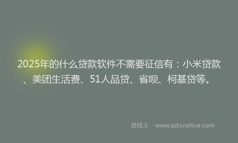 2025年的什么贷款软件不需要征信有：小米贷款、美团生活费、51人品贷、省呗、柯基贷等。