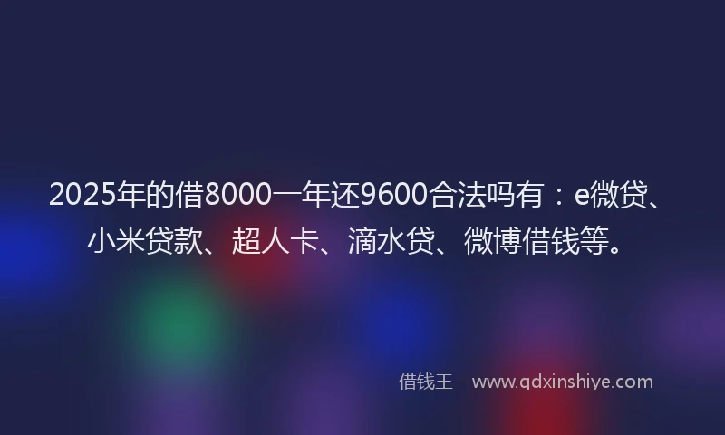 2025年的借8000一年还9600合法吗有：e微贷、小米贷款、超人卡、滴水贷、微博借钱等。