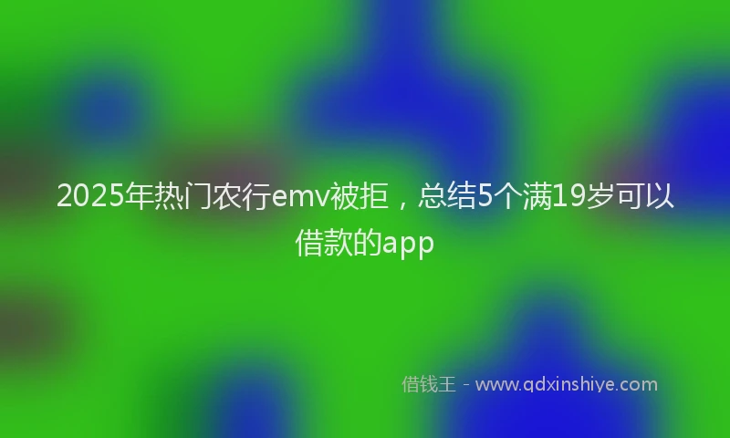 2025年热门农行emv被拒，总结5个满19岁可以借款的app