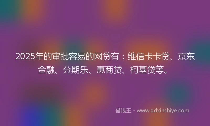 2025年的审批容易的网贷有：维信卡卡贷、京东金融、分期乐、惠商贷、柯基贷等。