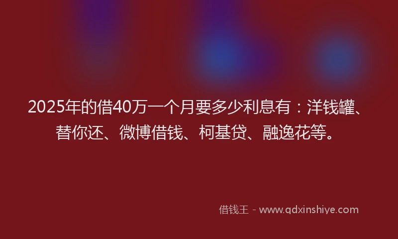 2025年的借40万一个月要多少利息有：洋钱罐、替你还、微博借钱、柯基贷、融逸花等。