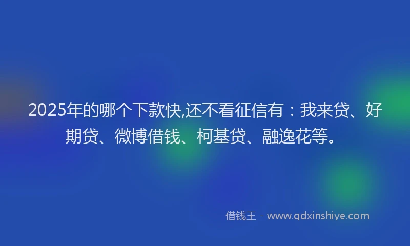 2025年的哪个下款快,还不看征信有：我来贷、好期贷、微博借钱、柯基贷、融逸花等。