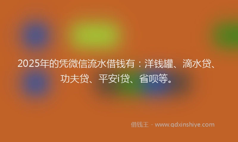 2025年的凭微信流水借钱有：洋钱罐、滴水贷、功夫贷、平安i贷、省呗等。