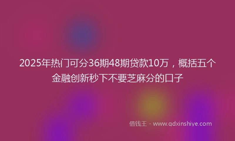 2025年热门可分36期48期贷款10万，概括五个金融创新秒下不要芝麻分的口子