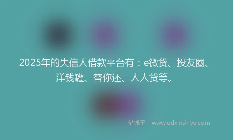 2025年的失信人借款平台有：e微贷、投友圈、洋钱罐、替你还、人人贷等。