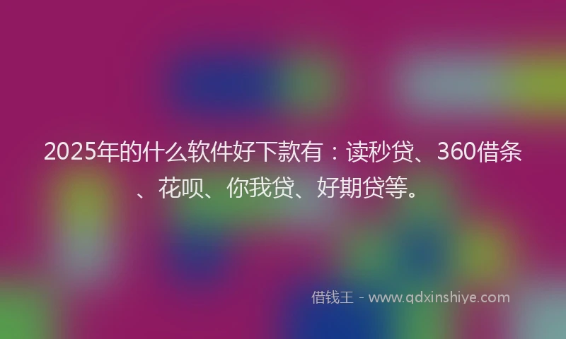2025年的什么软件好下款有：读秒贷、360借条、花呗、你我贷、好期贷等。