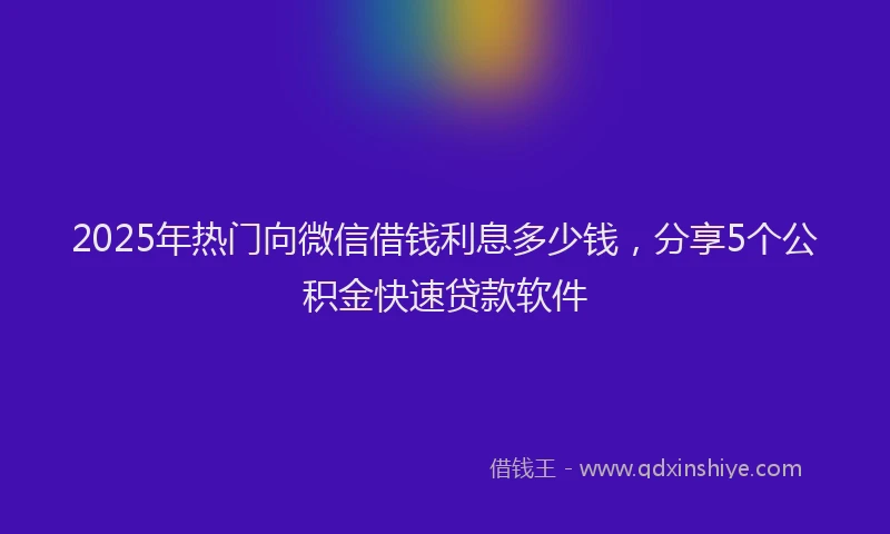 2025年热门向微信借钱利息多少钱，分享5个公积金快速贷款软件