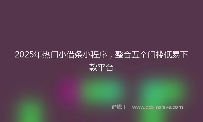 2025年热门小借条小程序，整合五个门槛低易下款平台