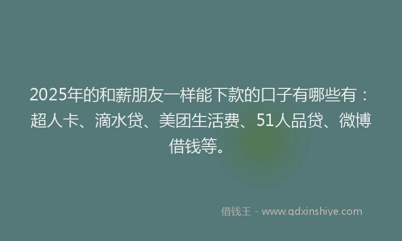 2025年的和薪朋友一样能下款的口子有哪些有：超人卡、滴水贷、美团生活费、51人品贷、微博借钱等。