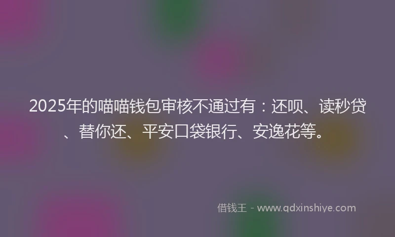 2025年的喵喵钱包审核不通过有：还呗、读秒贷、替你还、平安口袋银行、安逸花等。