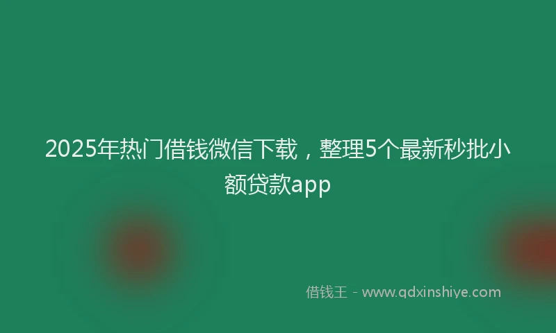 2025年热门借钱微信下载，整理5个最新秒批小额贷款app