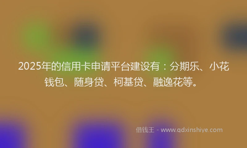 2025年的信用卡申请平台建设有：分期乐、小花钱包、随身贷、柯基贷、融逸花等。