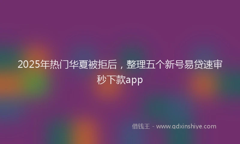 2025年热门华夏被拒后，整理五个新号易贷速审秒下款app