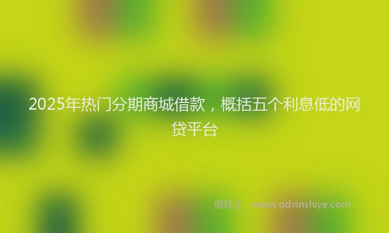 2025年热门分期商城借款，概括五个利息低的网贷平台