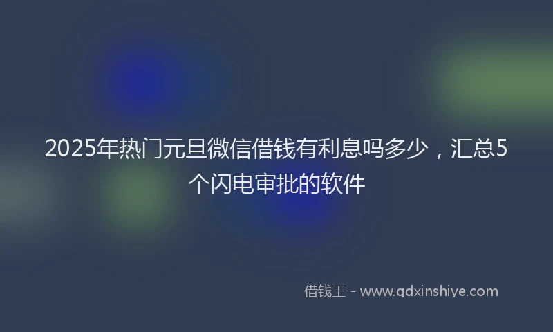 2025年热门元旦微信借钱有利息吗多少，汇总5个闪电审批的软件