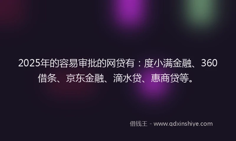 2025年的容易审批的网贷有：度小满金融、360借条、京东金融、滴水贷、惠商贷等。