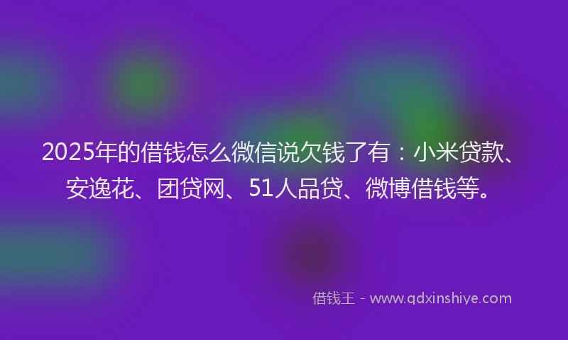 2025年的借钱怎么微信说欠钱了有:小米贷款、安逸花、团贷网、51人品贷、微博借钱等。