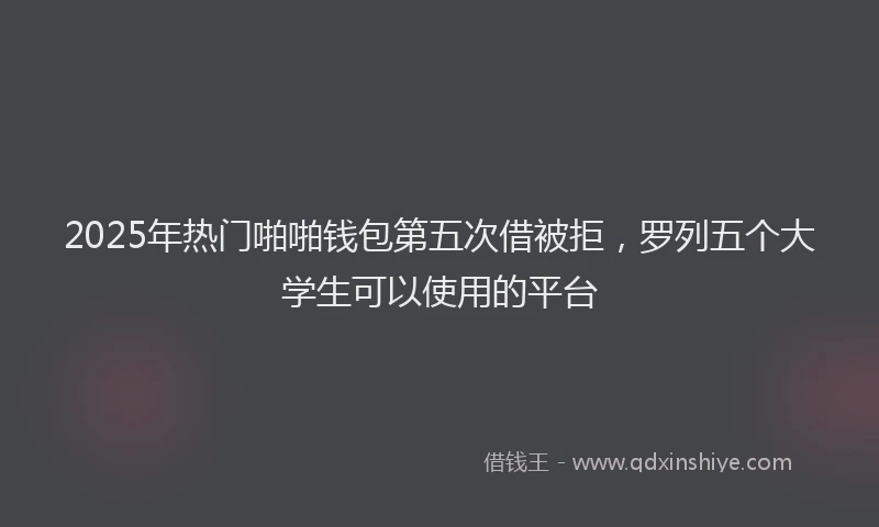 2025年热门啪啪钱包第五次借被拒，罗列五个大学生可以使用的平台