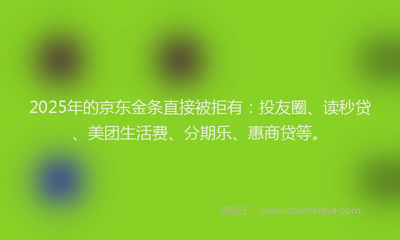 2025年的京东金条直接被拒有：投友圈、读秒贷、美团生活费、分期乐、惠商贷等。