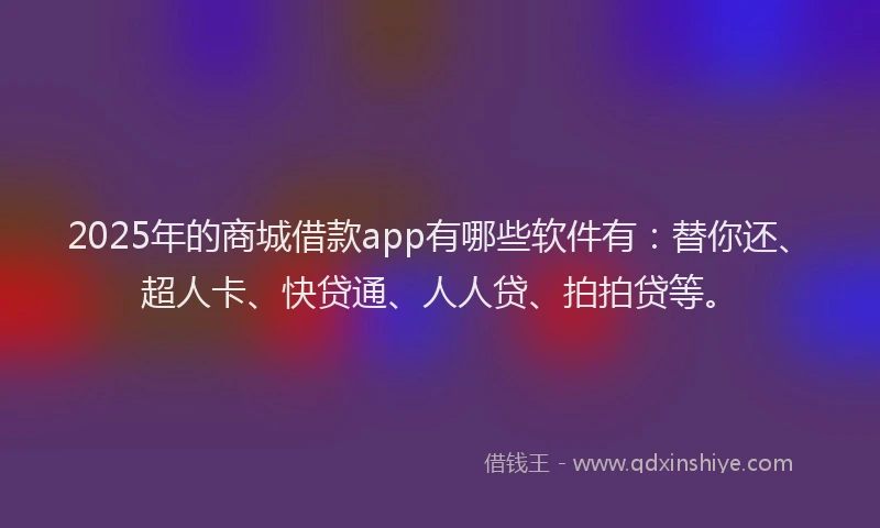 2025年的商城借款app有哪些软件有：替你还、超人卡、快贷通、人人贷、拍拍贷等。