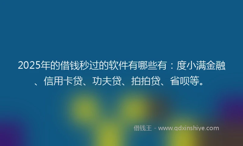 2025年的借钱秒过的软件有哪些有：度小满金融、信用卡贷、功夫贷、拍拍贷、省呗等。