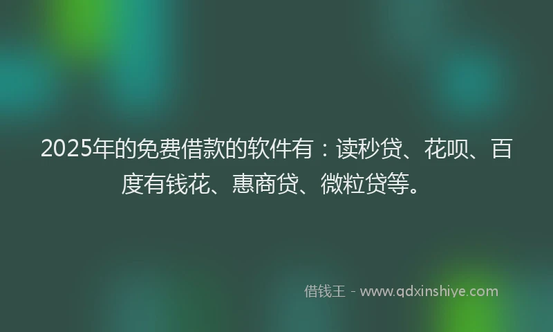 2025年的免费借款的软件有：读秒贷、花呗、百度有钱花、惠商贷、微粒贷等。