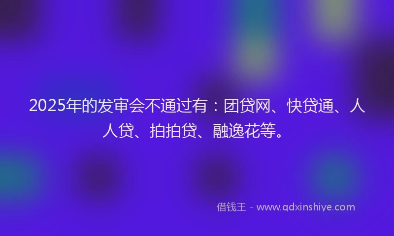 2025年的发审会不通过有：团贷网、快贷通、人人贷、拍拍贷、融逸花等。
