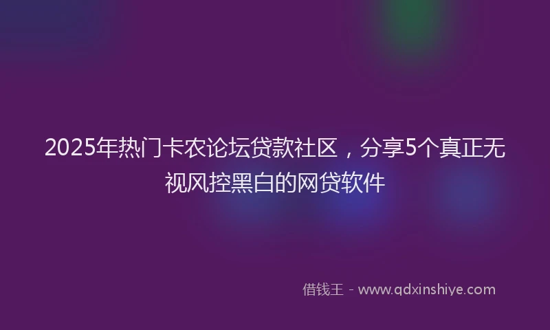 2025年热门卡农论坛贷款社区，分享5个真正无视风控黑白的网贷软件