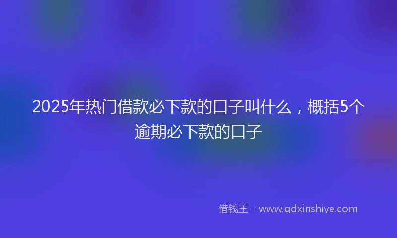 2025年热门借款必下款的口子叫什么，概括5个逾期必下款的口子