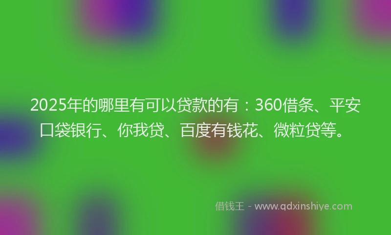 2025年的哪里有可以贷款的有：360借条、平安口袋银行、你我贷、百度有钱花、微粒贷等。