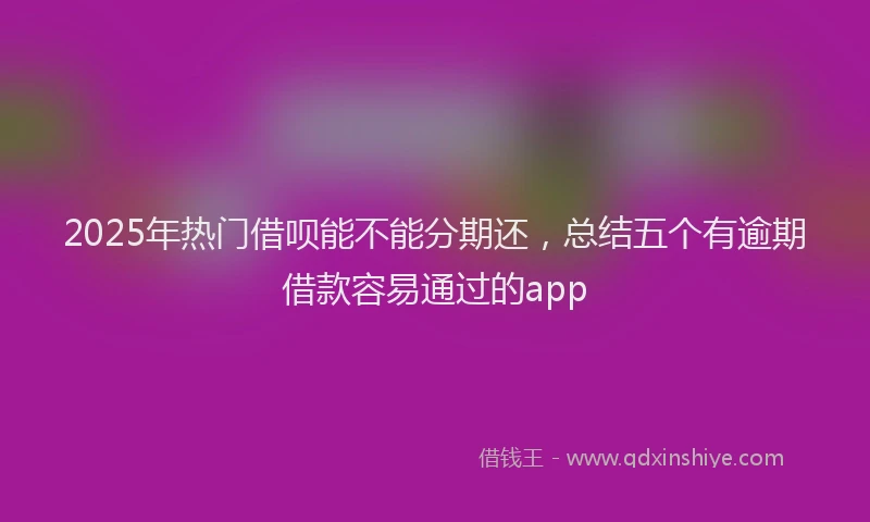 2025年热门借呗能不能分期还，总结五个有逾期借款容易通过的app