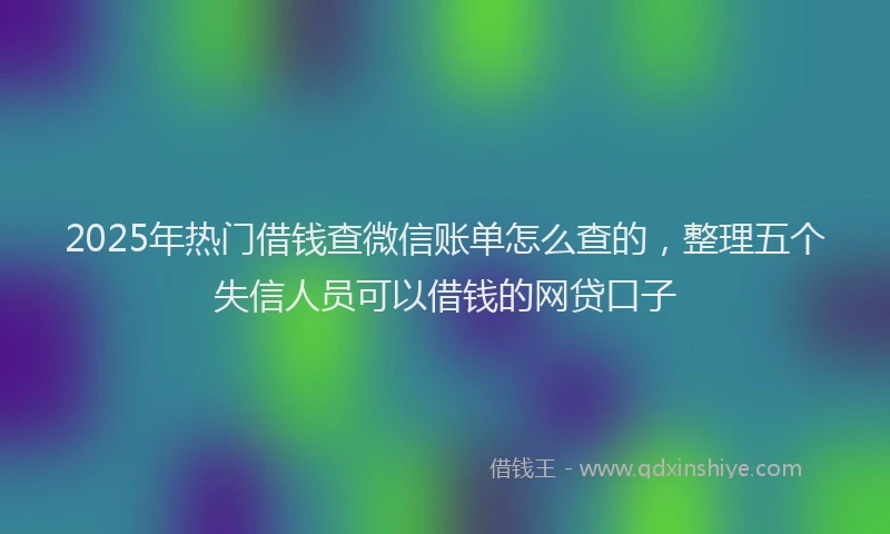 2025年热门借钱查微信账单怎么查的，整理五个失信人员可以借钱的网贷口子