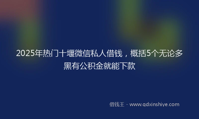 2025年热门十堰微信私人借钱，概括5个无论多黑有公积金就能下款