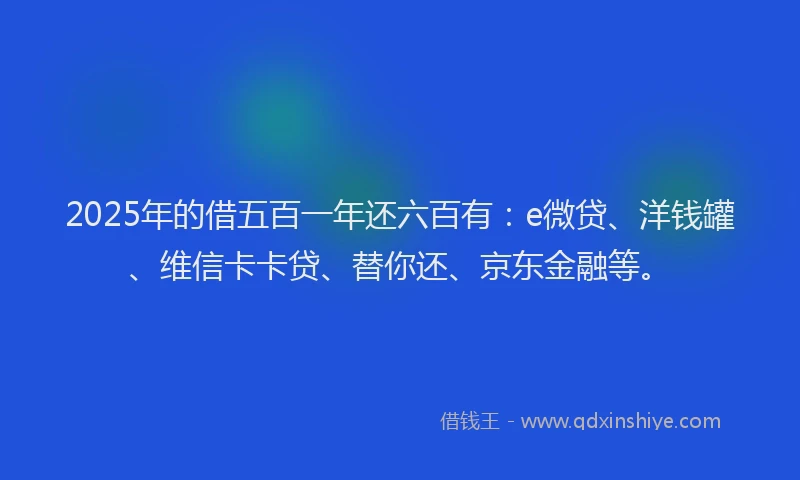 2025年的借五百一年还六百有：e微贷、洋钱罐、维信卡卡贷、替你还、京东金融等。