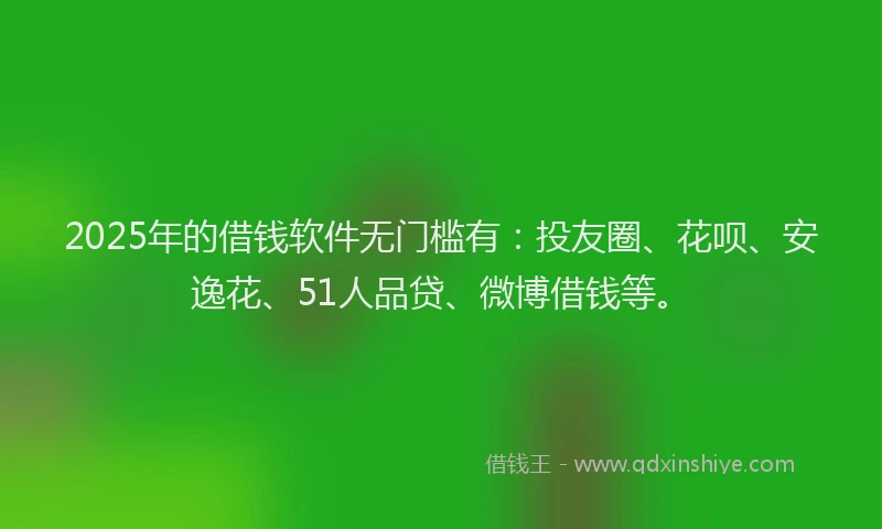 2025年的借钱软件无门槛有：投友圈、花呗、安逸花、51人品贷、微博借钱等。