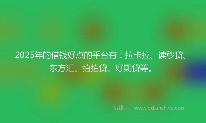 2025年的借钱好点的平台有：拉卡拉、读秒贷、东方汇、拍拍贷、好期贷等。